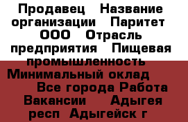 Продавец › Название организации ­ Паритет, ООО › Отрасль предприятия ­ Пищевая промышленность › Минимальный оклад ­ 25 000 - Все города Работа » Вакансии   . Адыгея респ.,Адыгейск г.